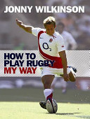 How to play rugby my way / Jonny Wilkinson with Mark Souster.