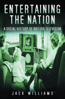 Entertaining the nation : a social history of British television / Jack Williams.