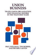 Union business : trade union organisation and financial reform in the Thatcher years / Paul Willman, Timothy Morris and Beverly Aston.