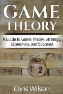 Game theory : a guide to game theory, strategy, economics, and success! / Chris Wilson.