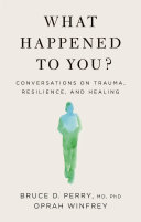What happened to you? conversations on trauma, resilience and healing / Oprah Winfrey with Dr. Bruce Perry.