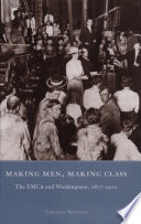 Making men, making class : the YMCA and workingmen, 1877-1920 / Thomas Winter.