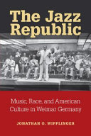 The jazz republic : music, race, and American culture in Weimar Germany / Jonathan O. Wipplinger.