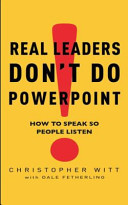 Real leaders don't do Powerpoint : how to speak so people listen / Christopher Witt with Dale Fetherling.