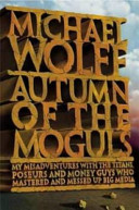 Autumn of the moguls : my misadventures with the titans, poseurs, and money guys who mastered and messed up big media.