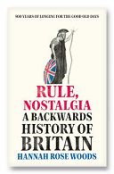 Rule, nostalgia : a backwards history of Britain / Hannah Rose Woods.