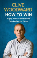 How to win : rugby and leadership from Twickenham to Tokyo / Clive Woodward.