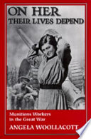 On her their lives depend : munitions workers in the Great War / Angela Woollacott.