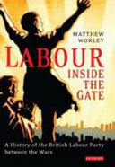 Labour inside the gate : a history of the British Labour Party between the wars / Matthew Worley.