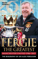 Fergie, the greatest : Manchester United 1986-2013 : the biography of Sir Alex Ferguson / Frank Worrall.