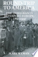 Round-trip to America : the immigrants return to Europe, 1880-1930 / Mark Wyman.