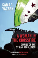 A woman in the crossfire : diaries of the Syrian revolution / Samar Yazbek ; translated from the Arabic by Max Weiss ; [foreword by Rafik Schami].