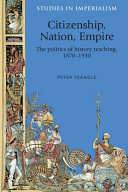 Citizenship, nation, empire : the politics of history teaching in England, 1870-1930 / Peter Yeandle.