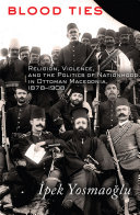 Blood ties : religion, violence, and the politics of nationhood in Ottoman Macedonia, 1878-1908 / İpek Yosmaoğlu.