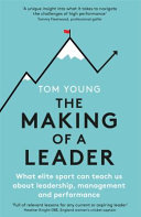 The making of a leader : what elite sport can teach us about leadership, management and performance / Tom Young.