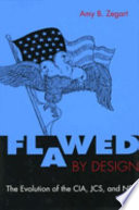 Flawed by design : the evolution of the CIA, JCS and NSC / Amy B. Zegart.