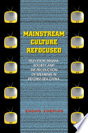 Mainstream Culture Refocused : Television Drama, Society, and the Production of Meaning in Reform-Era China / Xueping Zhong.